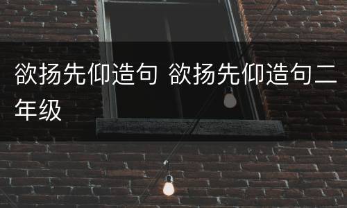 欲扬先仰造句 欲扬先仰造句二年级