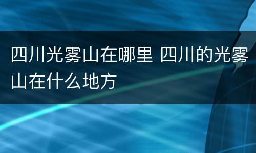 四川光雾山在哪里 四川的光雾山在什么地方