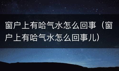 窗户上有哈气水怎么回事（窗户上有哈气水怎么回事儿）