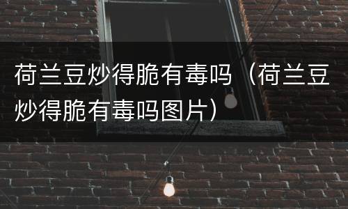 荷兰豆炒得脆有毒吗（荷兰豆炒得脆有毒吗图片）