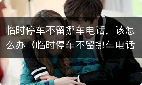 临时停车不留挪车电话，该怎么办（临时停车不留挪车电话,该怎么办）