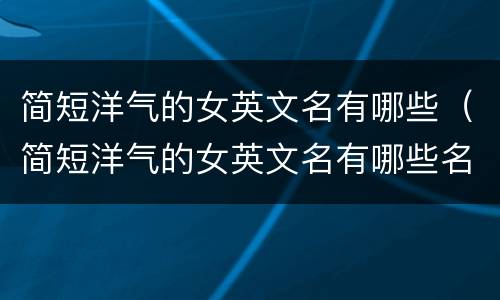 简短洋气的女英文名有哪些（简短洋气的女英文名有哪些名字）
