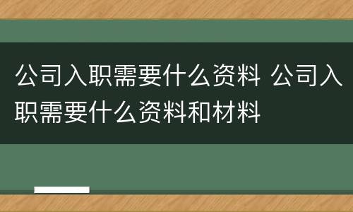 公司入职需要什么资料 公司入职需要什么资料和材料