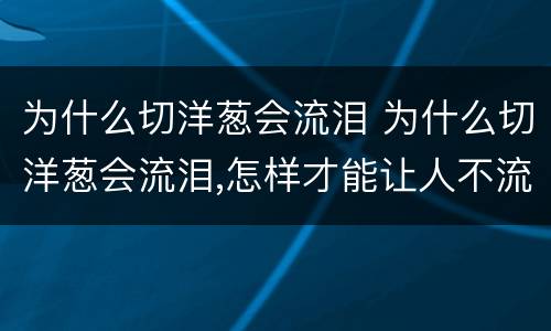 为什么切洋葱会流泪 为什么切洋葱会流泪,怎样才能让人不流泪