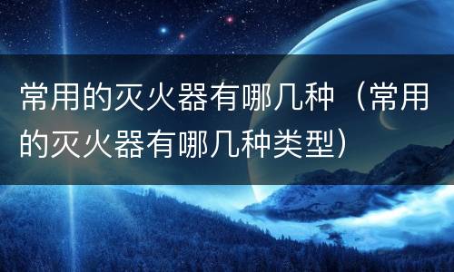 常用的灭火器有哪几种（常用的灭火器有哪几种类型）