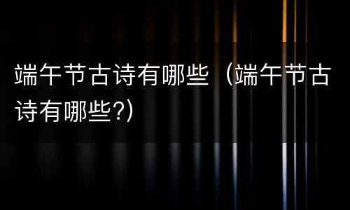 端午节古诗有哪些（端午节古诗有哪些?）