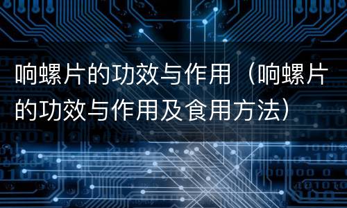 响螺片的功效与作用（响螺片的功效与作用及食用方法）