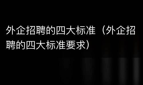 外企招聘的四大标准（外企招聘的四大标准要求）