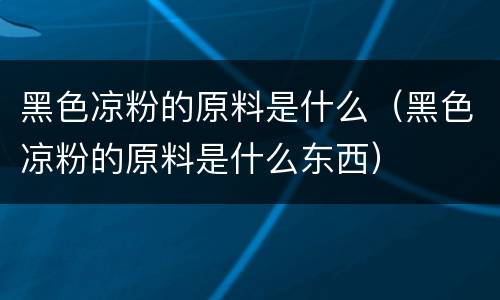 黑色凉粉的原料是什么（黑色凉粉的原料是什么东西）