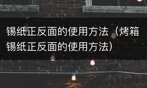 锡纸正反面的使用方法（烤箱锡纸正反面的使用方法）