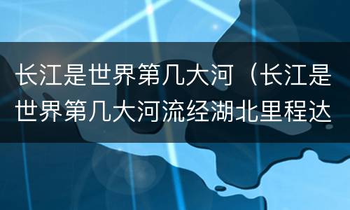 长江是世界第几大河（长江是世界第几大河流经湖北里程达1061公里）