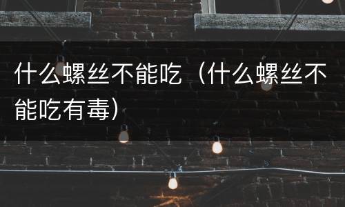 什么螺丝不能吃（什么螺丝不能吃有毒）