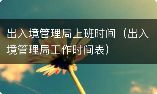 出入境管理局上班时间（出入境管理局工作时间表）