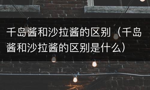 千岛酱和沙拉酱的区别（千岛酱和沙拉酱的区别是什么）