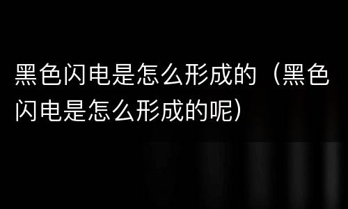 黑色闪电是怎么形成的（黑色闪电是怎么形成的呢）