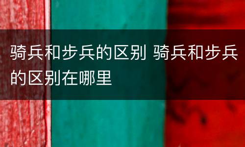 骑兵和步兵的区别 骑兵和步兵的区别在哪里