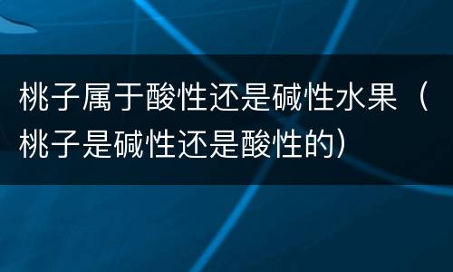 桃子属于酸性还是碱性水果（桃子是碱性还是酸性的）