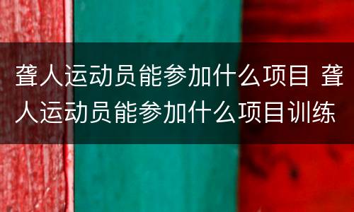 聋人运动员能参加什么项目 聋人运动员能参加什么项目训练