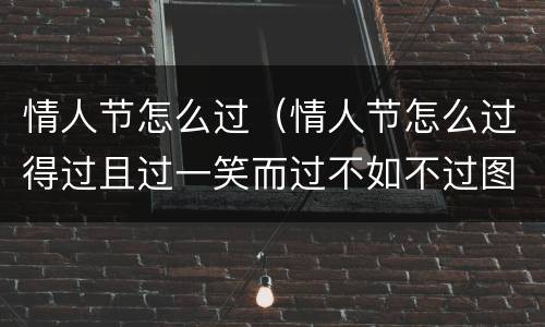 情人节怎么过（情人节怎么过得过且过一笑而过不如不过图片）