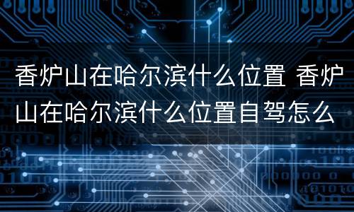 香炉山在哈尔滨什么位置 香炉山在哈尔滨什么位置自驾怎么走