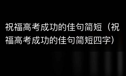祝福高考成功的佳句简短（祝福高考成功的佳句简短四字）