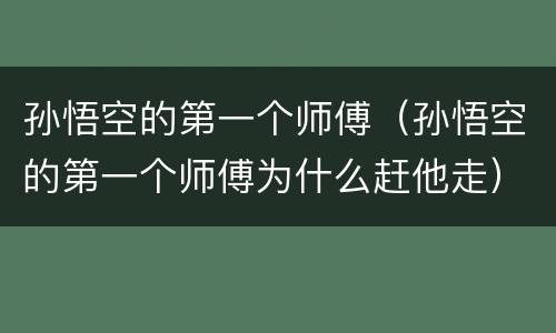 孙悟空的第一个师傅（孙悟空的第一个师傅为什么赶他走）