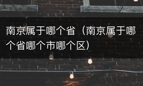 南京属于哪个省（南京属于哪个省哪个市哪个区）
