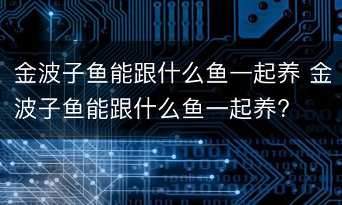 金波子鱼能跟什么鱼一起养 金波子鱼能跟什么鱼一起养?