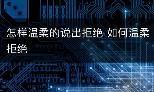 怎样温柔的说出拒绝 如何温柔拒绝