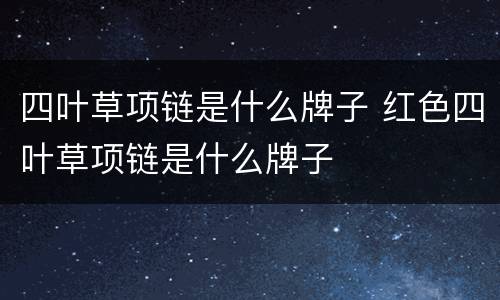 四叶草项链是什么牌子 红色四叶草项链是什么牌子