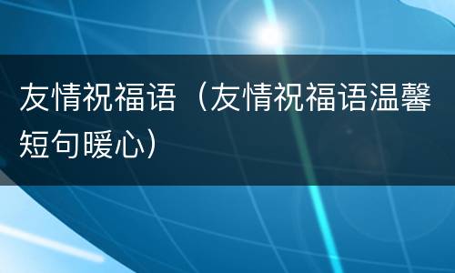 友情祝福语（友情祝福语温馨短句暖心）