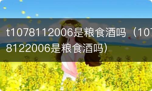 t1078112006是粮食酒吗（1078122006是粮食酒吗）