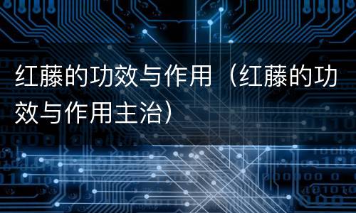 红藤的功效与作用（红藤的功效与作用主治）