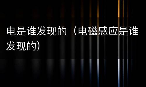 电是谁发现的（电磁感应是谁发现的）