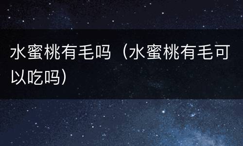 水蜜桃有毛吗（水蜜桃有毛可以吃吗）