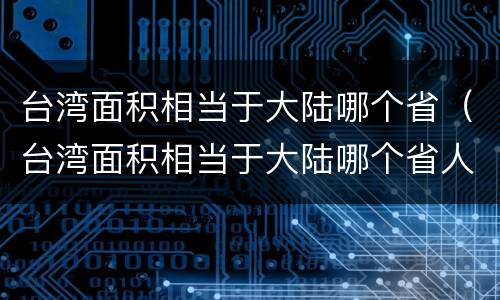 台湾面积相当于大陆哪个省（台湾面积相当于大陆哪个省人口）