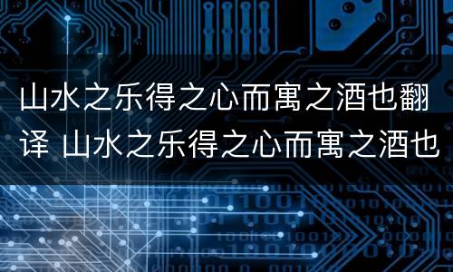 山水之乐得之心而寓之酒也翻译 山水之乐得之心而寓之酒也翻译成现代文