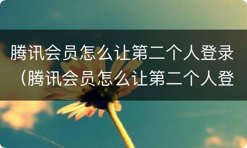 腾讯会员怎么让第二个人登录（腾讯会员怎么让第二个人登录扫码微信）