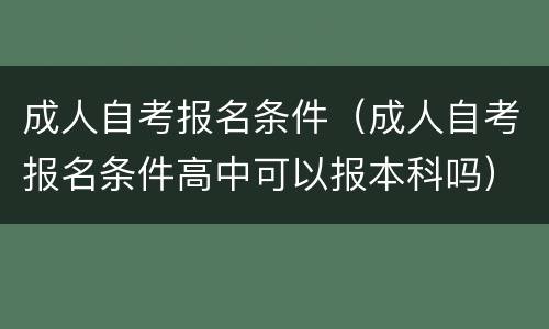 成人自考报名条件（成人自考报名条件高中可以报本科吗）