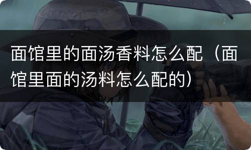 面馆里的面汤香料怎么配（面馆里面的汤料怎么配的）