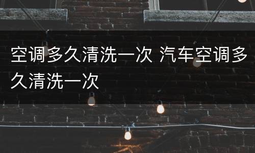 空调多久清洗一次 汽车空调多久清洗一次