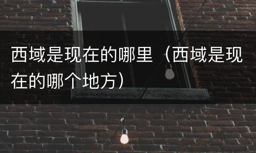 西域是现在的哪里（西域是现在的哪个地方）