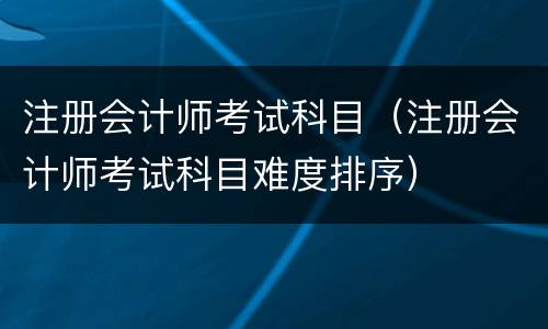 注册会计师考试科目（注册会计师考试科目难度排序）
