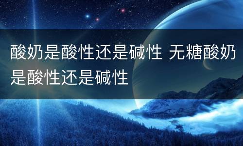 酸奶是酸性还是碱性 无糖酸奶是酸性还是碱性