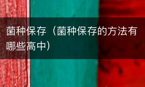 菌种保存（菌种保存的方法有哪些高中）
