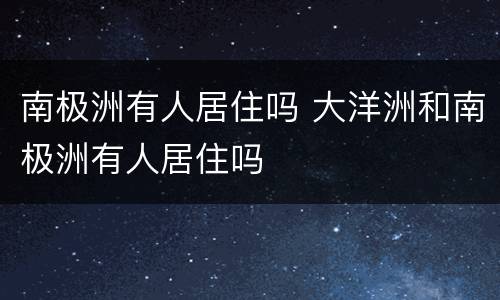 南极洲有人居住吗 大洋洲和南极洲有人居住吗