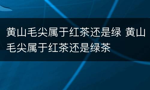 黄山毛尖属于红茶还是绿 黄山毛尖属于红茶还是绿茶