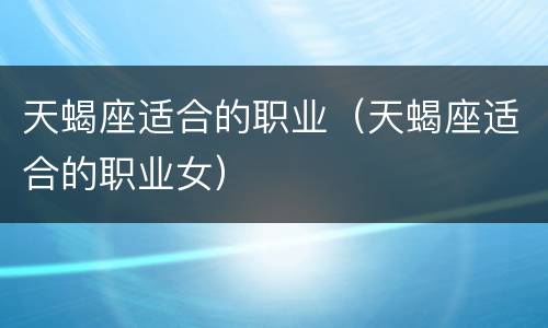 天蝎座适合的职业（天蝎座适合的职业女）