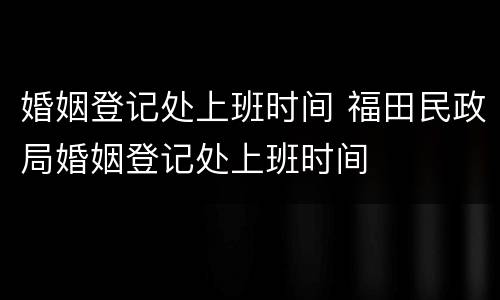 婚姻登记处上班时间 福田民政局婚姻登记处上班时间