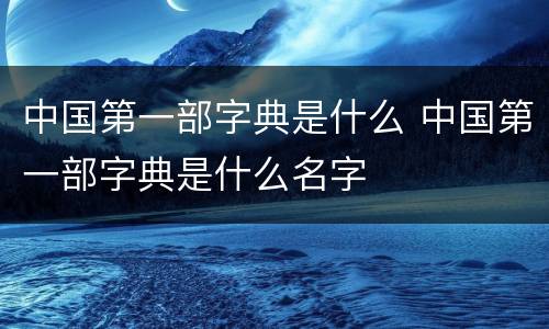 中国第一部字典是什么 中国第一部字典是什么名字